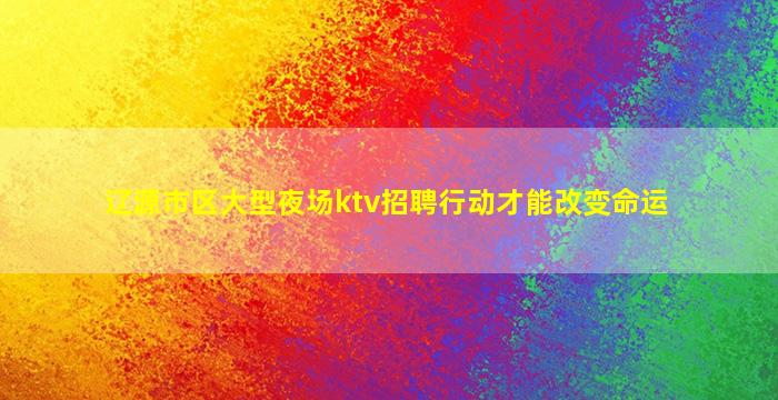 辽源市区大型夜场ktv招聘行动才能改变命运